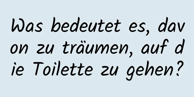 Was bedeutet es, davon zu träumen, auf die Toilette zu gehen?