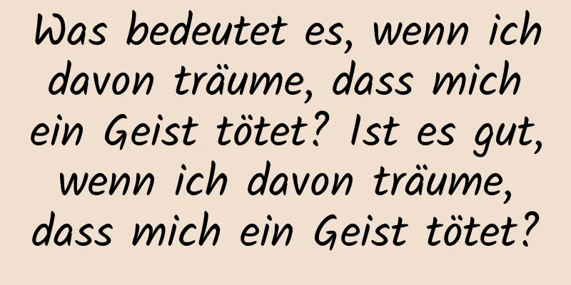 Was bedeutet es, wenn ich davon träume, dass mich ein Geist tötet? Ist es gut, wenn ich davon träume, dass mich ein Geist tötet?