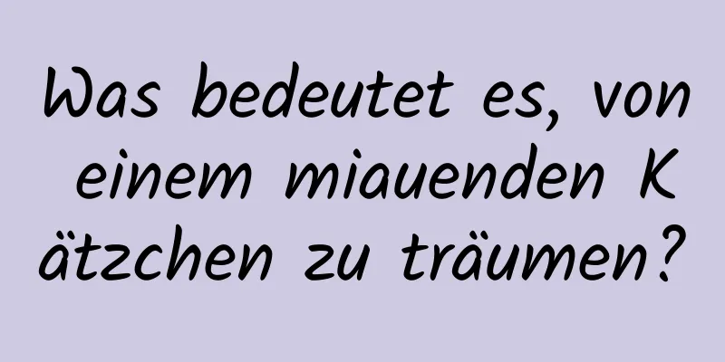 Was bedeutet es, von einem miauenden Kätzchen zu träumen?