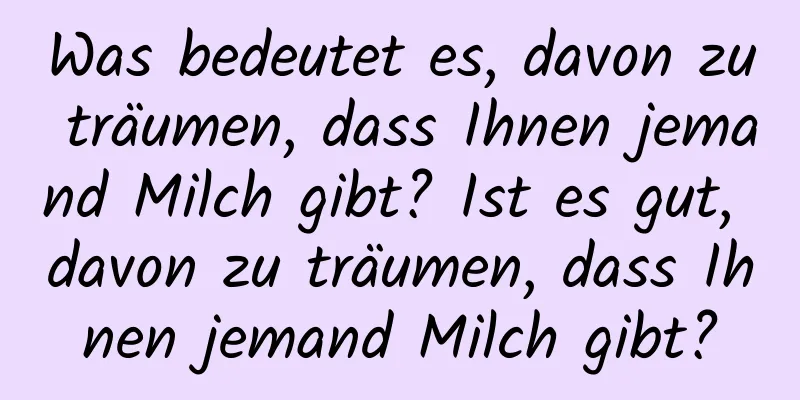 Was bedeutet es, davon zu träumen, dass Ihnen jemand Milch gibt? Ist es gut, davon zu träumen, dass Ihnen jemand Milch gibt?