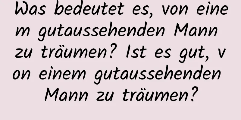 Was bedeutet es, von einem gutaussehenden Mann zu träumen? Ist es gut, von einem gutaussehenden Mann zu träumen?