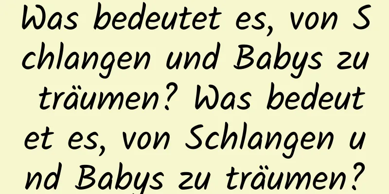 Was bedeutet es, von Schlangen und Babys zu träumen? Was bedeutet es, von Schlangen und Babys zu träumen?