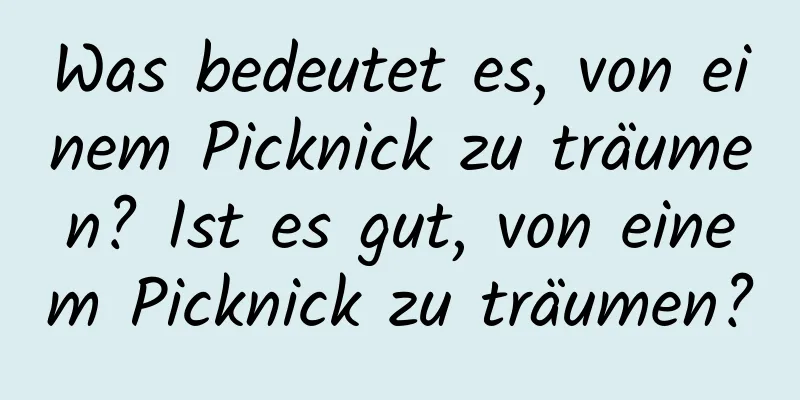 Was bedeutet es, von einem Picknick zu träumen? Ist es gut, von einem Picknick zu träumen?