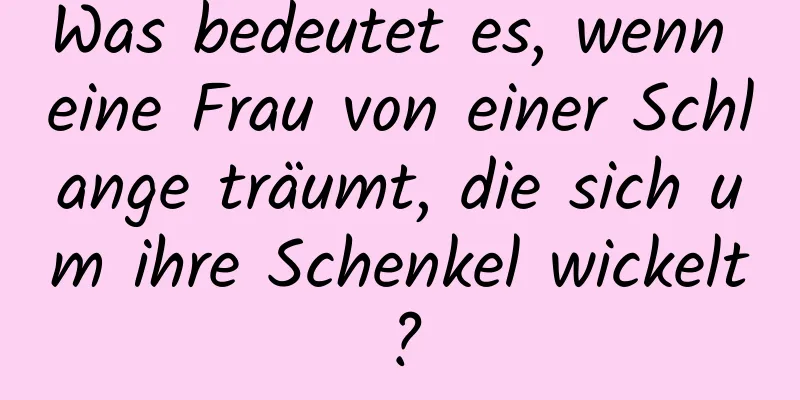 Was bedeutet es, wenn eine Frau von einer Schlange träumt, die sich um ihre Schenkel wickelt?