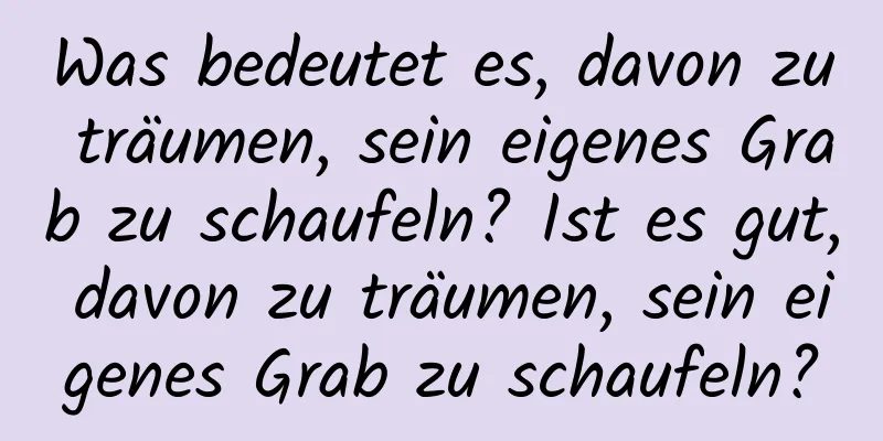 Was bedeutet es, davon zu träumen, sein eigenes Grab zu schaufeln? Ist es gut, davon zu träumen, sein eigenes Grab zu schaufeln?