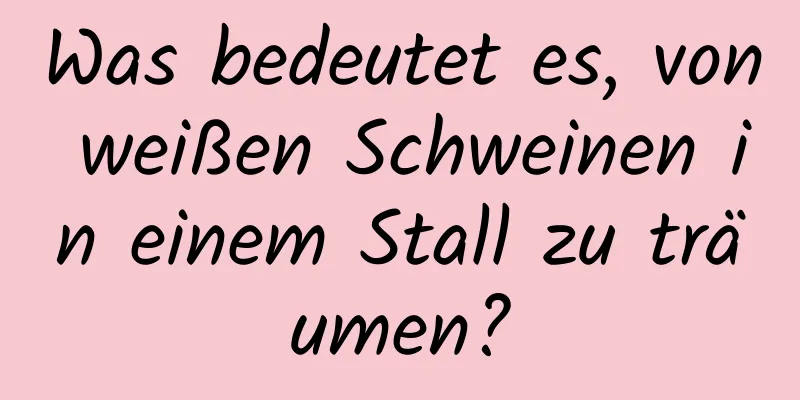 Was bedeutet es, von weißen Schweinen in einem Stall zu träumen?