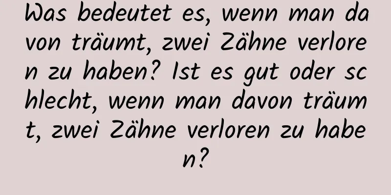 Was bedeutet es, wenn man davon träumt, zwei Zähne verloren zu haben? Ist es gut oder schlecht, wenn man davon träumt, zwei Zähne verloren zu haben?