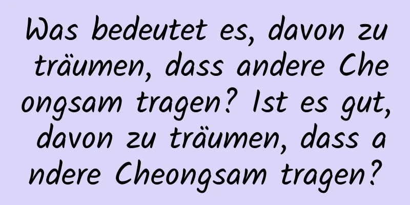 Was bedeutet es, davon zu träumen, dass andere Cheongsam tragen? Ist es gut, davon zu träumen, dass andere Cheongsam tragen?