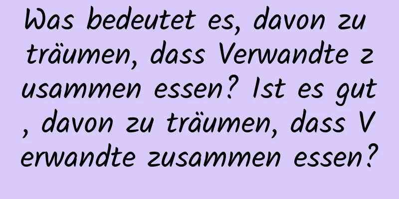 Was bedeutet es, davon zu träumen, dass Verwandte zusammen essen? Ist es gut, davon zu träumen, dass Verwandte zusammen essen?