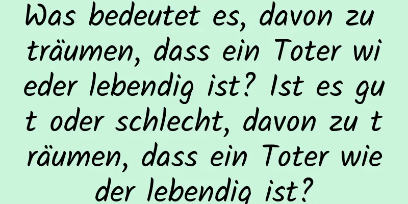 Was bedeutet es, davon zu träumen, dass ein Toter wieder lebendig ist? Ist es gut oder schlecht, davon zu träumen, dass ein Toter wieder lebendig ist?