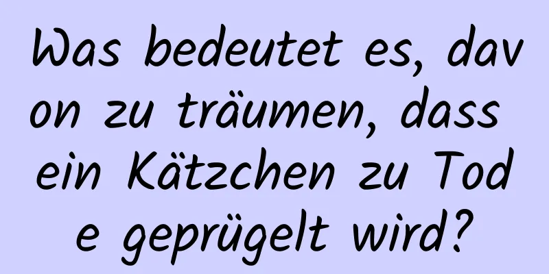 Was bedeutet es, davon zu träumen, dass ein Kätzchen zu Tode geprügelt wird?