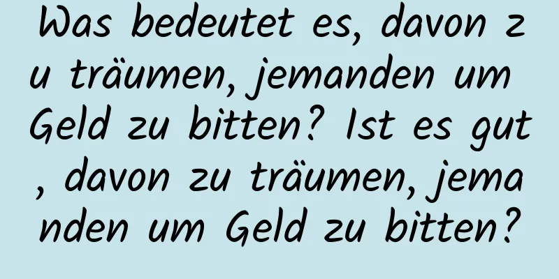 Was bedeutet es, davon zu träumen, jemanden um Geld zu bitten? Ist es gut, davon zu träumen, jemanden um Geld zu bitten?