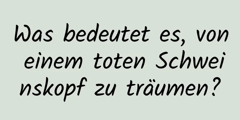 Was bedeutet es, von einem toten Schweinskopf zu träumen?