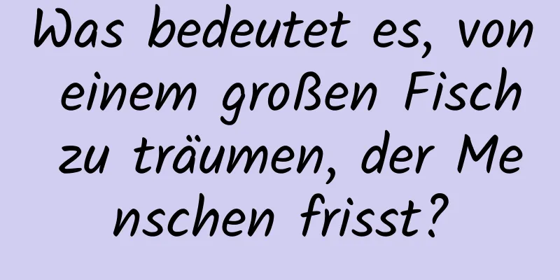 Was bedeutet es, von einem großen Fisch zu träumen, der Menschen frisst?