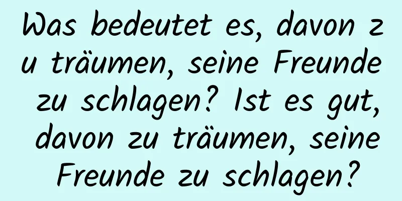 Was bedeutet es, davon zu träumen, seine Freunde zu schlagen? Ist es gut, davon zu träumen, seine Freunde zu schlagen?