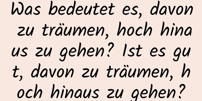 Was bedeutet es, davon zu träumen, hoch hinaus zu gehen? Ist es gut, davon zu träumen, hoch hinaus zu gehen?