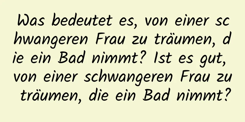 Was bedeutet es, von einer schwangeren Frau zu träumen, die ein Bad nimmt? Ist es gut, von einer schwangeren Frau zu träumen, die ein Bad nimmt?