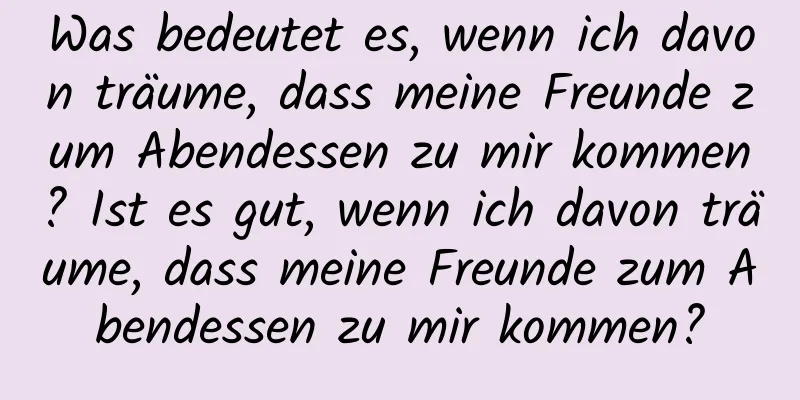 Was bedeutet es, wenn ich davon träume, dass meine Freunde zum Abendessen zu mir kommen? Ist es gut, wenn ich davon träume, dass meine Freunde zum Abendessen zu mir kommen?