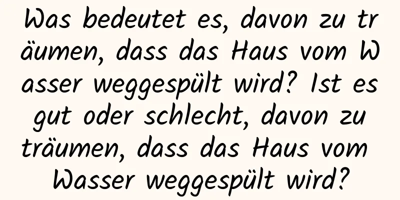 Was bedeutet es, davon zu träumen, dass das Haus vom Wasser weggespült wird? Ist es gut oder schlecht, davon zu träumen, dass das Haus vom Wasser weggespült wird?