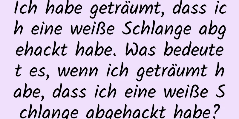 Ich habe geträumt, dass ich eine weiße Schlange abgehackt habe. Was bedeutet es, wenn ich geträumt habe, dass ich eine weiße Schlange abgehackt habe?