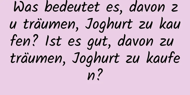 Was bedeutet es, davon zu träumen, Joghurt zu kaufen? Ist es gut, davon zu träumen, Joghurt zu kaufen?