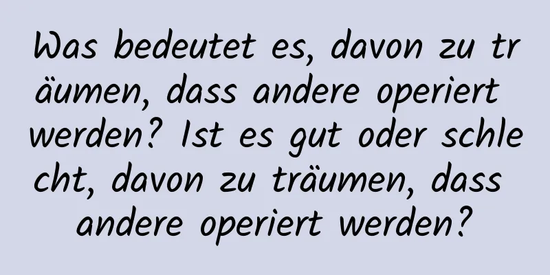 Was bedeutet es, davon zu träumen, dass andere operiert werden? Ist es gut oder schlecht, davon zu träumen, dass andere operiert werden?