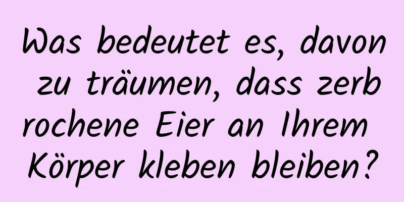 Was bedeutet es, davon zu träumen, dass zerbrochene Eier an Ihrem Körper kleben bleiben?