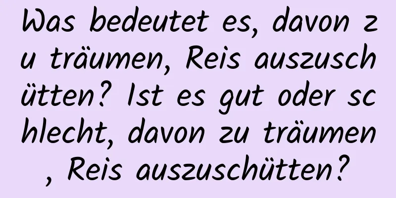 Was bedeutet es, davon zu träumen, Reis auszuschütten? Ist es gut oder schlecht, davon zu träumen, Reis auszuschütten?