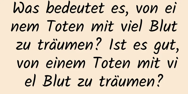 Was bedeutet es, von einem Toten mit viel Blut zu träumen? Ist es gut, von einem Toten mit viel Blut zu träumen?