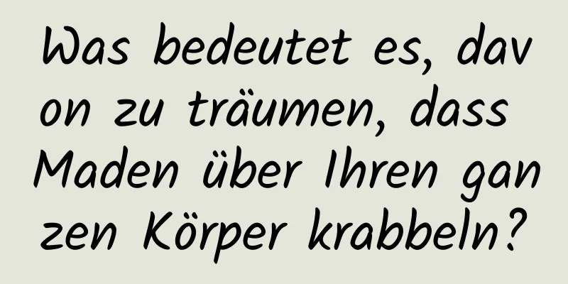 Was bedeutet es, davon zu träumen, dass Maden über Ihren ganzen Körper krabbeln?