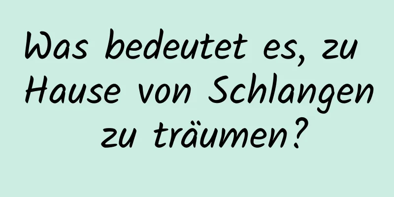 Was bedeutet es, zu Hause von Schlangen zu träumen?