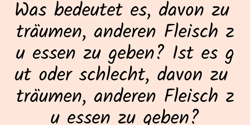 Was bedeutet es, davon zu träumen, anderen Fleisch zu essen zu geben? Ist es gut oder schlecht, davon zu träumen, anderen Fleisch zu essen zu geben?