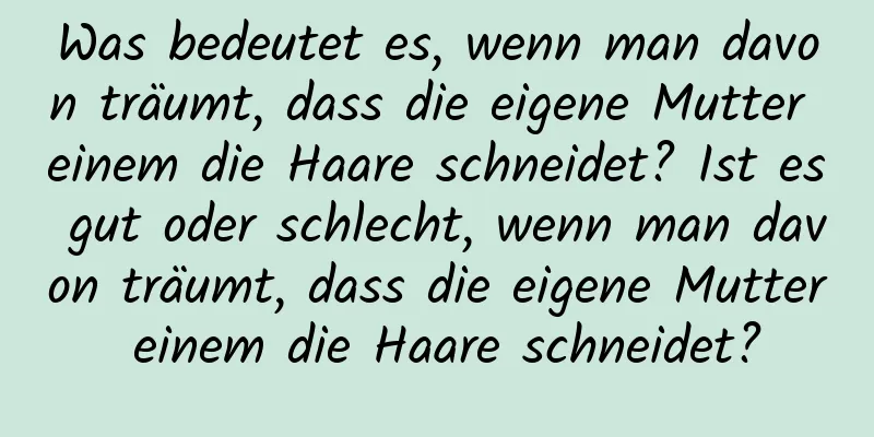 Was bedeutet es, wenn man davon träumt, dass die eigene Mutter einem die Haare schneidet? Ist es gut oder schlecht, wenn man davon träumt, dass die eigene Mutter einem die Haare schneidet?