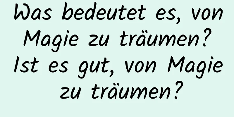 Was bedeutet es, von Magie zu träumen? Ist es gut, von Magie zu träumen?