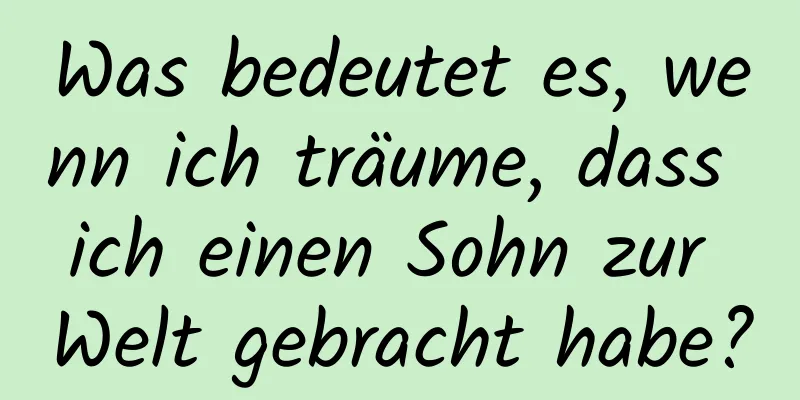 Was bedeutet es, wenn ich träume, dass ich einen Sohn zur Welt gebracht habe?