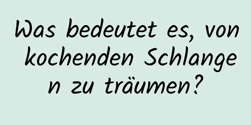 Was bedeutet es, von kochenden Schlangen zu träumen?