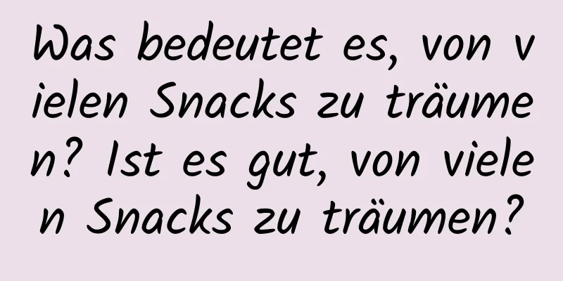 Was bedeutet es, von vielen Snacks zu träumen? Ist es gut, von vielen Snacks zu träumen?