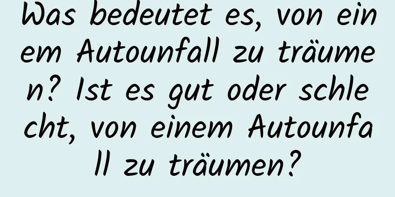 Was bedeutet es, von einem Autounfall zu träumen? Ist es gut oder schlecht, von einem Autounfall zu träumen?