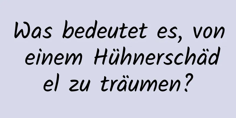 Was bedeutet es, von einem Hühnerschädel zu träumen?