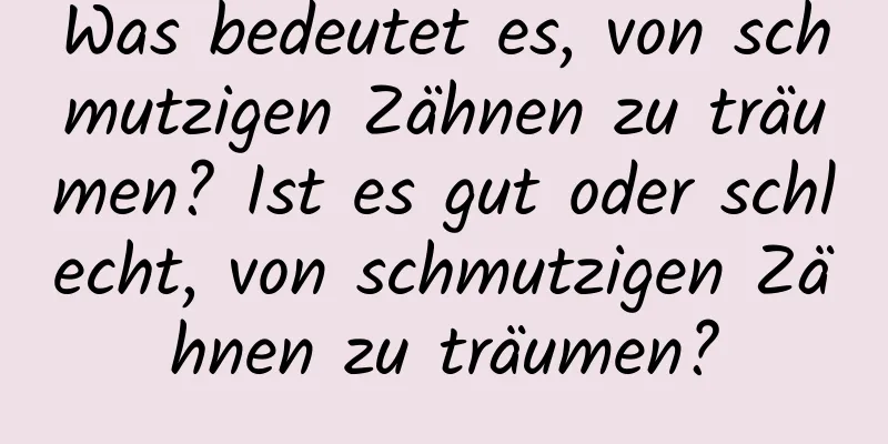 Was bedeutet es, von schmutzigen Zähnen zu träumen? Ist es gut oder schlecht, von schmutzigen Zähnen zu träumen?