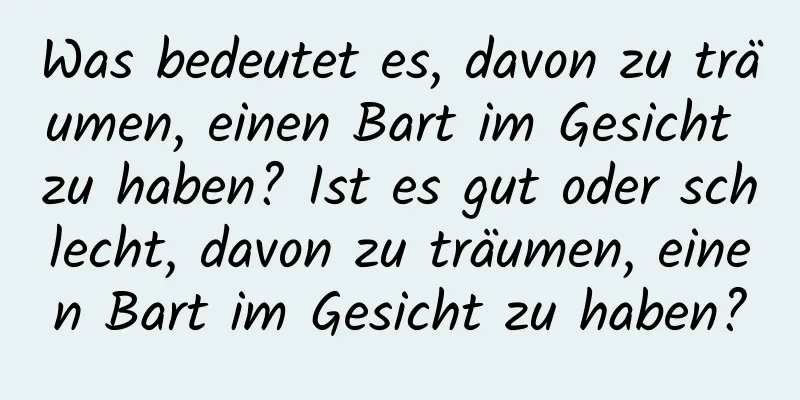 Was bedeutet es, davon zu träumen, einen Bart im Gesicht zu haben? Ist es gut oder schlecht, davon zu träumen, einen Bart im Gesicht zu haben?