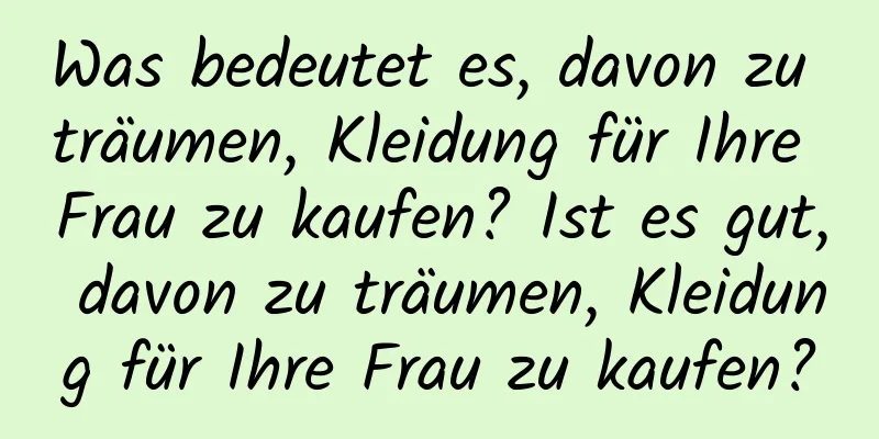 Was bedeutet es, davon zu träumen, Kleidung für Ihre Frau zu kaufen? Ist es gut, davon zu träumen, Kleidung für Ihre Frau zu kaufen?