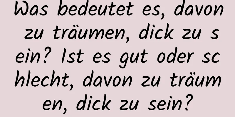 Was bedeutet es, davon zu träumen, dick zu sein? Ist es gut oder schlecht, davon zu träumen, dick zu sein?