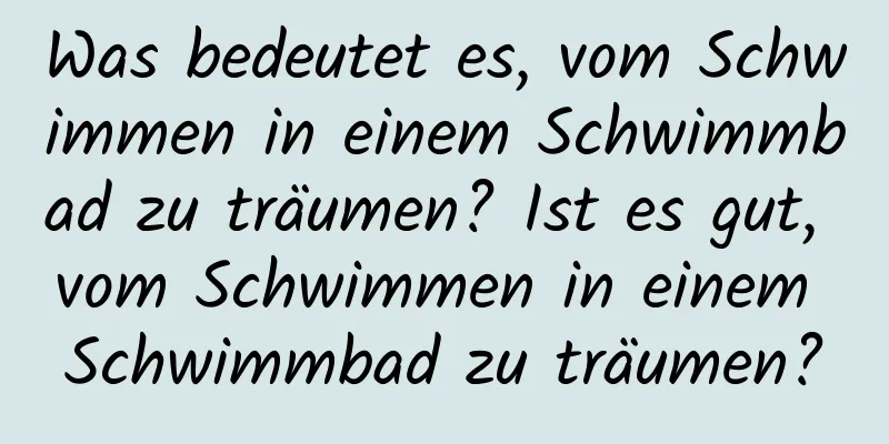 Was bedeutet es, vom Schwimmen in einem Schwimmbad zu träumen? Ist es gut, vom Schwimmen in einem Schwimmbad zu träumen?