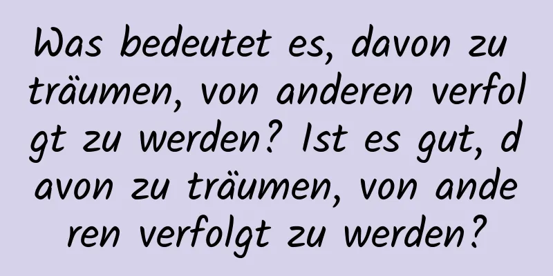 Was bedeutet es, davon zu träumen, von anderen verfolgt zu werden? Ist es gut, davon zu träumen, von anderen verfolgt zu werden?