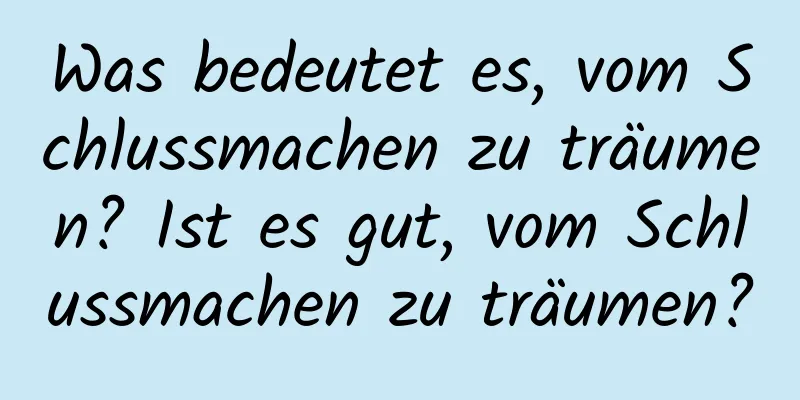 Was bedeutet es, vom Schlussmachen zu träumen? Ist es gut, vom Schlussmachen zu träumen?