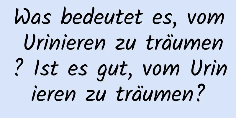 Was bedeutet es, vom Urinieren zu träumen? Ist es gut, vom Urinieren zu träumen?