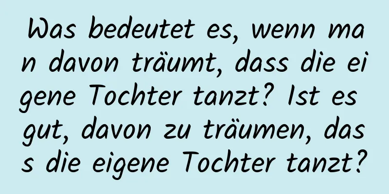 Was bedeutet es, wenn man davon träumt, dass die eigene Tochter tanzt? Ist es gut, davon zu träumen, dass die eigene Tochter tanzt?