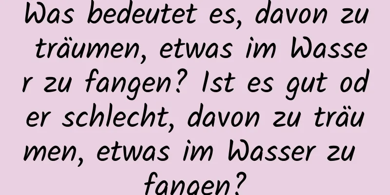 Was bedeutet es, davon zu träumen, etwas im Wasser zu fangen? Ist es gut oder schlecht, davon zu träumen, etwas im Wasser zu fangen?