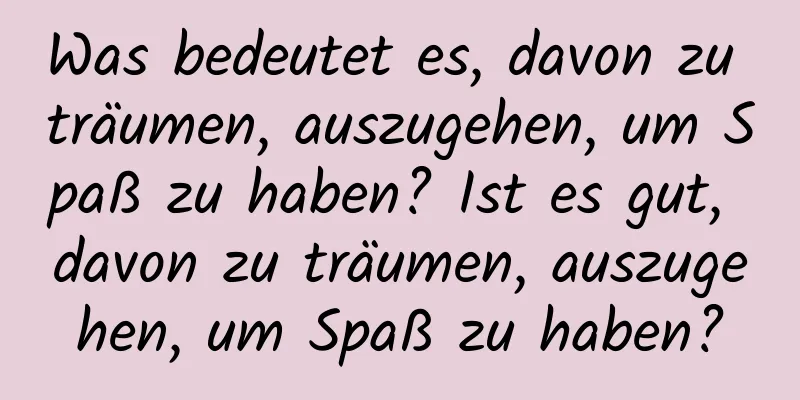 Was bedeutet es, davon zu träumen, auszugehen, um Spaß zu haben? Ist es gut, davon zu träumen, auszugehen, um Spaß zu haben?